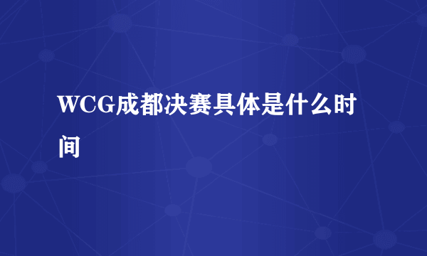 WCG成都决赛具体是什么时间