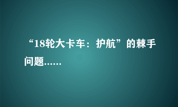 “18轮大卡车：护航”的棘手问题......