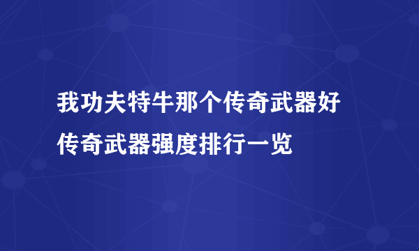 我功夫特牛那个传奇武器好 传奇武器强度排行一览