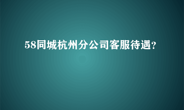 58同城杭州分公司客服待遇？