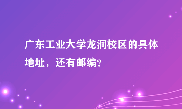 广东工业大学龙洞校区的具体地址，还有邮编？