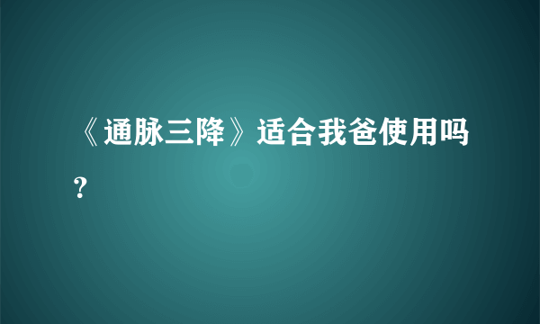 《通脉三降》适合我爸使用吗？