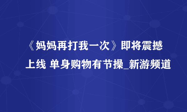 《妈妈再打我一次》即将震撼上线 单身购物有节操_新游频道