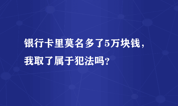 银行卡里莫名多了5万块钱，我取了属于犯法吗？