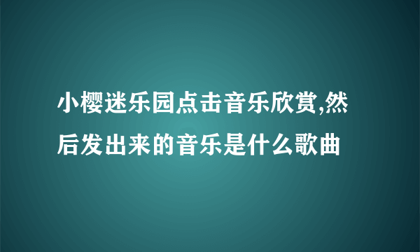 小樱迷乐园点击音乐欣赏,然后发出来的音乐是什么歌曲