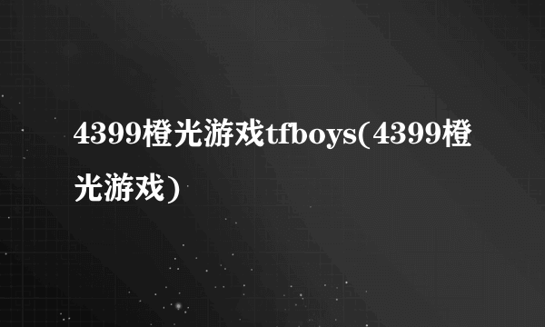 4399橙光游戏tfboys(4399橙光游戏)