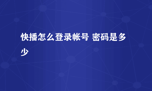 快播怎么登录帐号 密码是多少