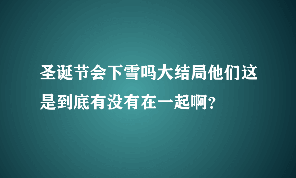 圣诞节会下雪吗大结局他们这是到底有没有在一起啊？