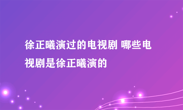 徐正曦演过的电视剧 哪些电视剧是徐正曦演的