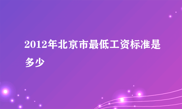 2012年北京市最低工资标准是多少