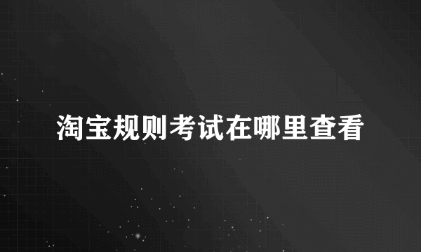 淘宝规则考试在哪里查看