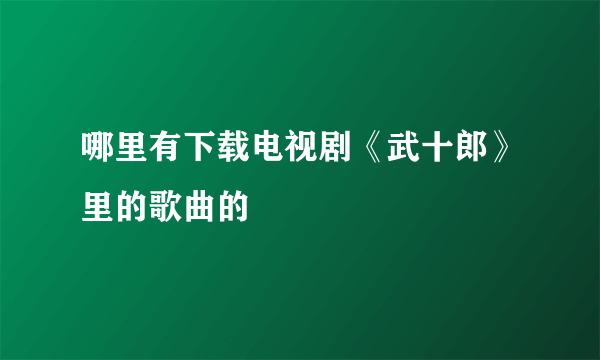 哪里有下载电视剧《武十郎》里的歌曲的