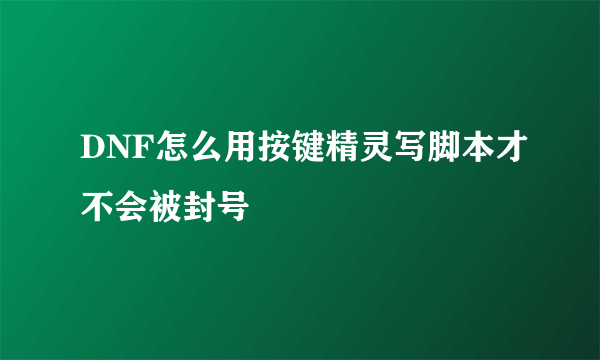 DNF怎么用按键精灵写脚本才不会被封号