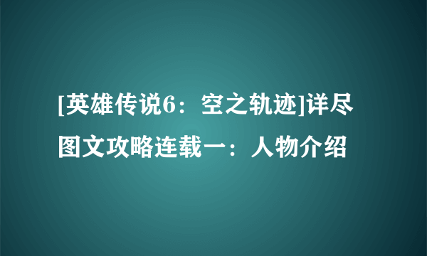 [英雄传说6：空之轨迹]详尽图文攻略连载一：人物介绍