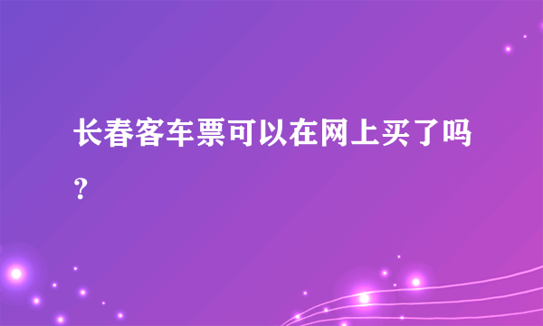 长春客车票可以在网上买了吗？