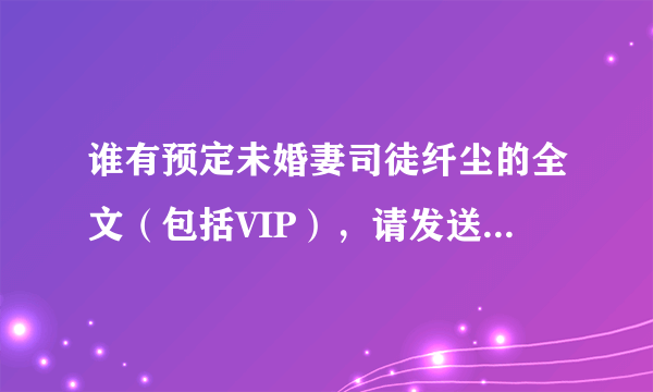 谁有预定未婚妻司徒纤尘的全文（包括VIP），请发送到409245514@qq.com谢谢各位！采纳后会重赏喔