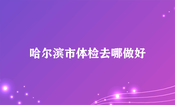 哈尔滨市体检去哪做好