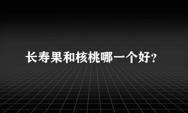 长寿果和核桃哪一个好？