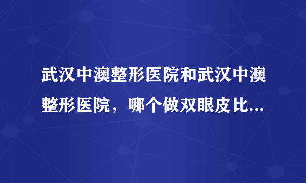 武汉中澳整形医院和武汉中澳整形医院，哪个做双眼皮比较好些？