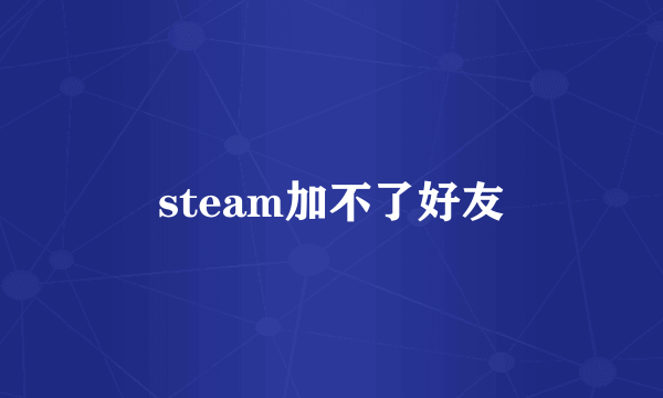 steam加不了好友