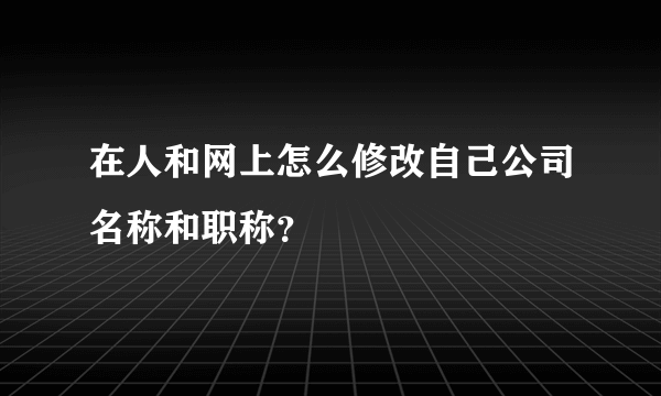 在人和网上怎么修改自己公司名称和职称？