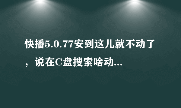 快播5.0.77安到这儿就不动了，说在C盘搜索啥动西，求解各位大神。