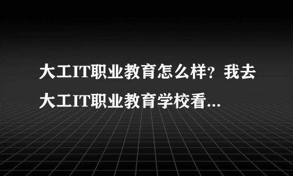 大工IT职业教育怎么样？我去大工IT职业教育学校看了，觉得还可以，不知道到底怎么样？有熟悉的说说。