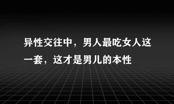 异性交往中，男人最吃女人这一套，这才是男儿的本性