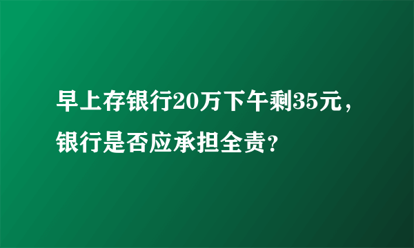 早上存银行20万下午剩35元，银行是否应承担全责？