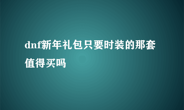 dnf新年礼包只要时装的那套值得买吗