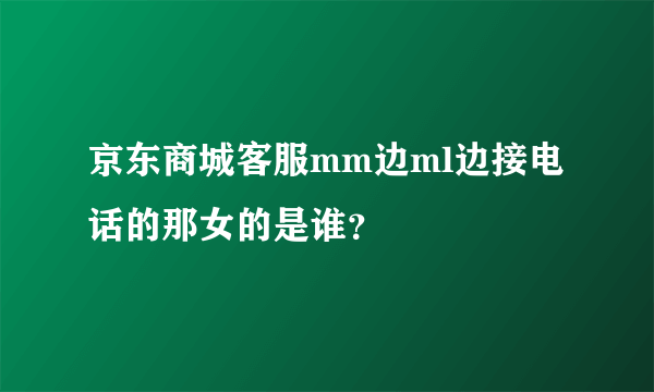 京东商城客服mm边ml边接电话的那女的是谁？