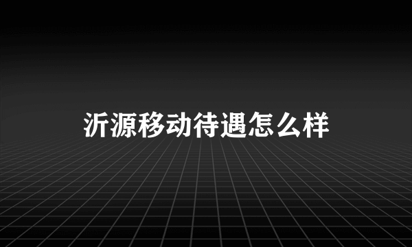 沂源移动待遇怎么样