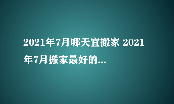 2021年7月哪天宜搬家 2021年7月搬家最好的时间查询