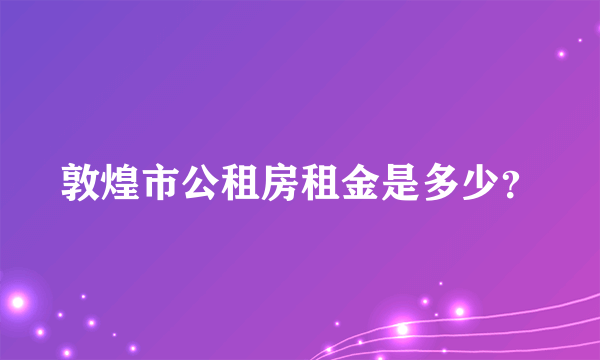 敦煌市公租房租金是多少？