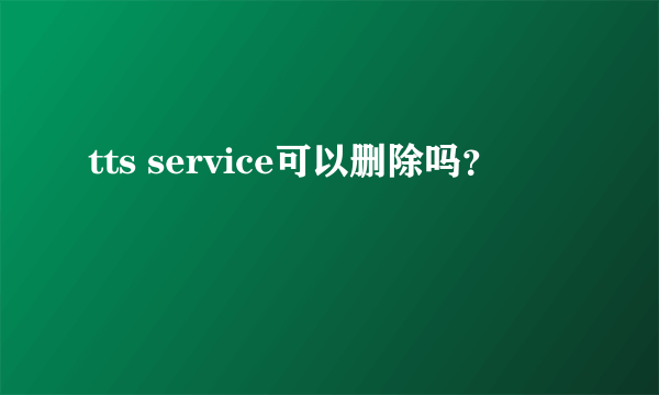 tts service可以删除吗？