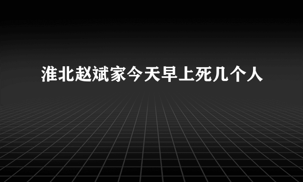 淮北赵斌家今天早上死几个人