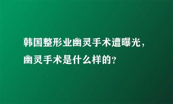 韩国整形业幽灵手术遭曝光，幽灵手术是什么样的？