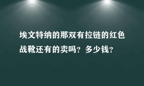 埃文特纳的那双有拉链的红色战靴还有的卖吗？多少钱？