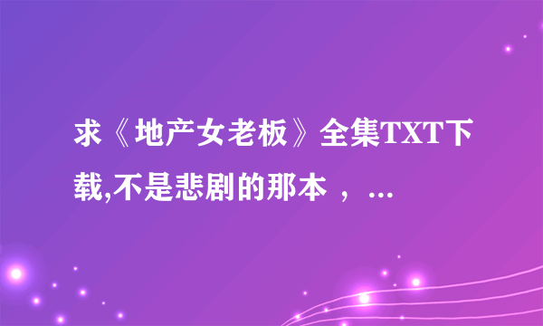 求《地产女老板》全集TXT下载,不是悲剧的那本 ，是VIP圆满结局版本(1-325)。谢谢！