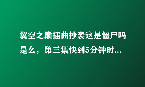 翼空之巅插曲抄袭这是僵尸吗是么，第三集快到5分钟时的插曲和这是僵尸吗里的一模一样