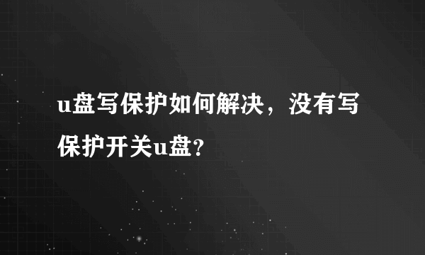 u盘写保护如何解决，没有写保护开关u盘？