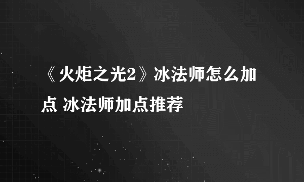 《火炬之光2》冰法师怎么加点 冰法师加点推荐