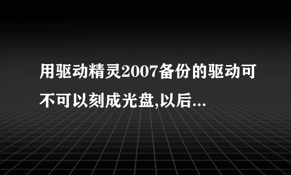 用驱动精灵2007备份的驱动可不可以刻成光盘,以后安装系统后直接用光盘恢复驱动