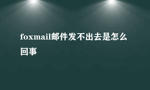 foxmail邮件发不出去是怎么回事