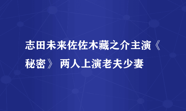 志田未来佐佐木藏之介主演《秘密》 两人上演老夫少妻