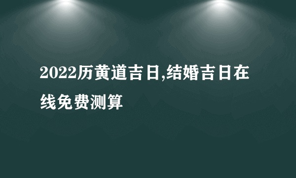 2022历黄道吉日,结婚吉日在线免费测算