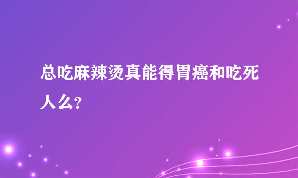 总吃麻辣烫真能得胃癌和吃死人么？