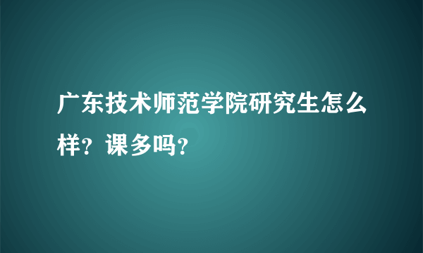 广东技术师范学院研究生怎么样？课多吗？