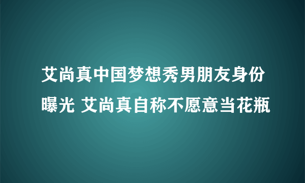 艾尚真中国梦想秀男朋友身份曝光 艾尚真自称不愿意当花瓶