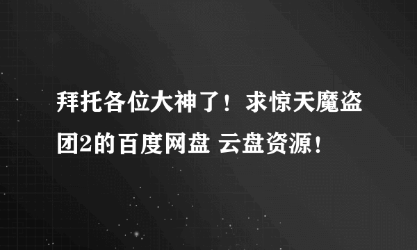 拜托各位大神了！求惊天魔盗团2的百度网盘 云盘资源！